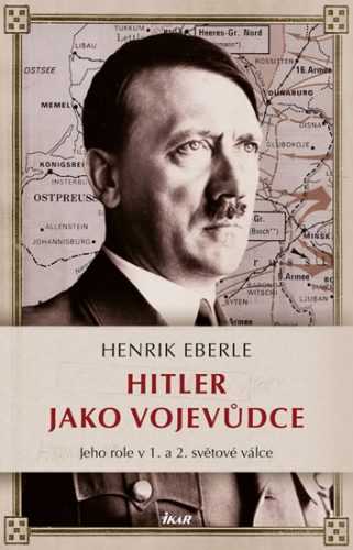 Hitler jako vojevůdce - Jeho role v 1. a 2. světové válce - Eberle Henrik