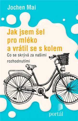 Jak jsem šel pro mléko a vrátil se s kolem - Co se skrývá za našimi rozhodnutími - Mai Jochen