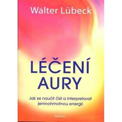 Léčení aury - Jak se naučit číst a interpretovat jemnohmotnou energii - Lübeck Walter