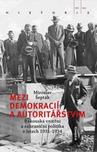 Mezi demokracií a autoritářstvím - Rakouská vnitřní a zahraniční politika v letech 1931-1934 - Šepták Miroslav