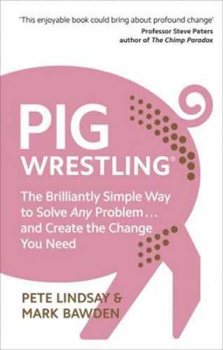 Pig Wrestling: The Brilliantly Simple Way to Solve Any Problem... and Create the Change You Need - Lindsay Pete