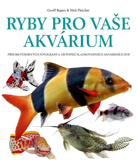 Ryby pro vaše akvarium - Přes 800 působivých fotografií a 150 popisů sladkovodních akvarijních ryb - Rogers Geoff