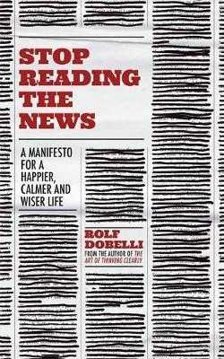 Stop Reading the News : A Manifesto for a Happier