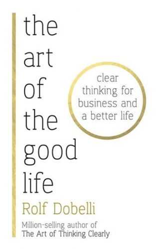 The Art of the Good Life: Clear Thinking for Business and a Better Life - Dobelli Rolf