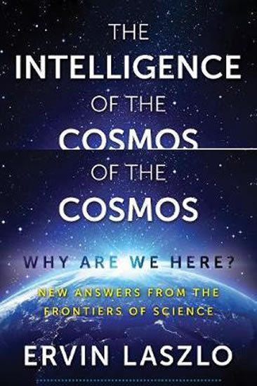 The Intelligence of the Cosmos : Why Are We Here? New Answers from the Frontiers of Science - Laszlo Ervin