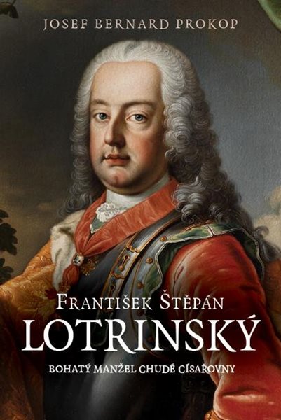 František Štěpán Lotrinský - Bohatý manžel chudé císařovny - Prokop Josef Bernard