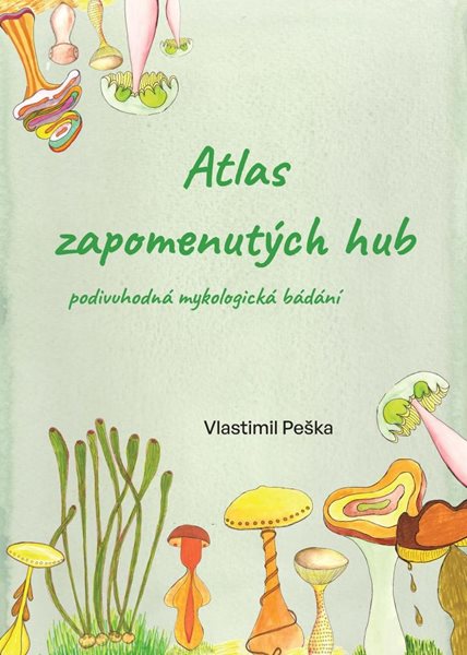 Atlas zapomenutých hub - Podivuhodná mykologická bádání - Peška Vlastimil