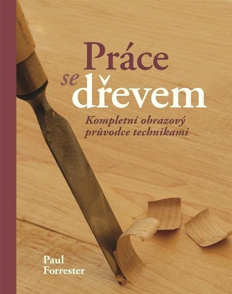 Práce se dřevem - Kompletní obrazový pruvodce technikami - Forrester Paul